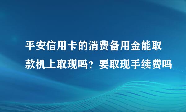 平安信用卡的消费备用金能取款机上取现吗？要取现手续费吗