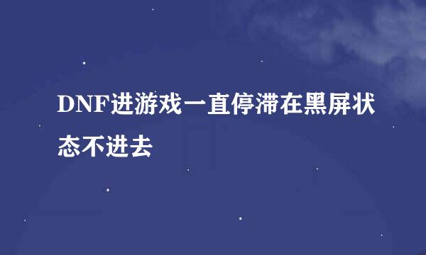 DNF进游戏一直停滞在黑屏状态不进去