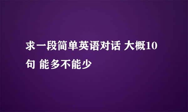 求一段简单英语对话 大概10句 能多不能少