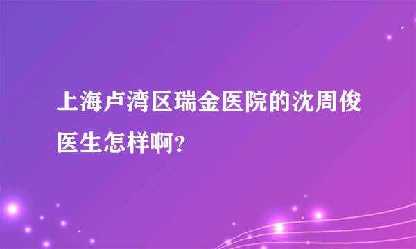 上海卢湾区瑞金医院的沈周俊医生怎样啊？