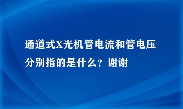 通道式X光机管电流和管电压分别指的是什么？谢谢