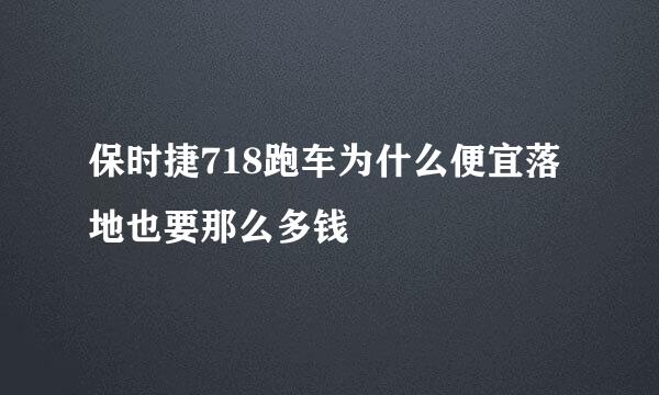 保时捷718跑车为什么便宜落地也要那么多钱