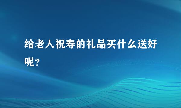 给老人祝寿的礼品买什么送好呢？