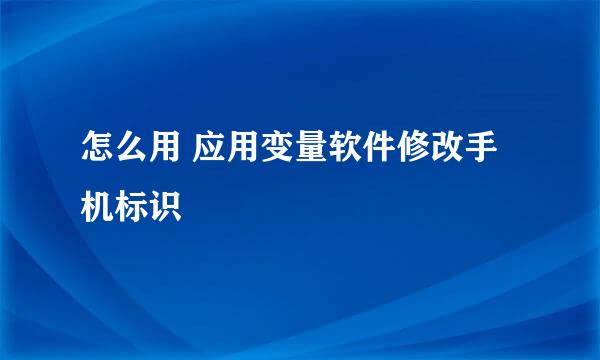 怎么用 应用变量软件修改手机标识