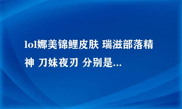 lol娜美锦鲤皮肤 瑞滋部落精神 刀妹夜刃 分别是多少钱？