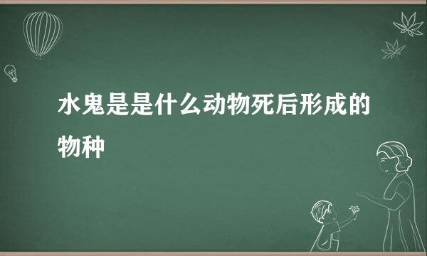 水鬼是是什么动物死后形成的物种