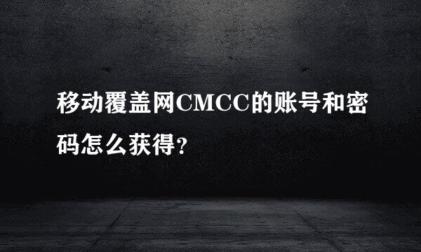 移动覆盖网CMCC的账号和密码怎么获得？