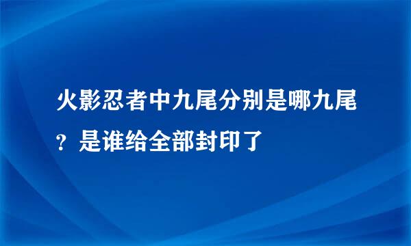 火影忍者中九尾分别是哪九尾？是谁给全部封印了