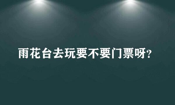 雨花台去玩要不要门票呀？