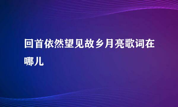 回首依然望见故乡月亮歌词在哪儿