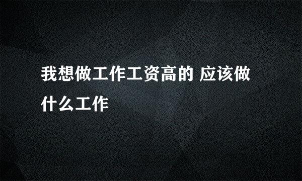 我想做工作工资高的 应该做什么工作