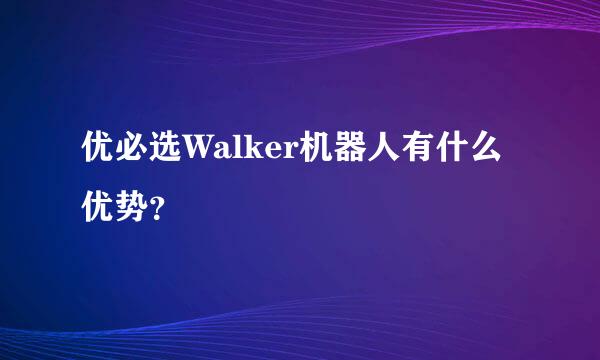 优必选Walker机器人有什么优势？