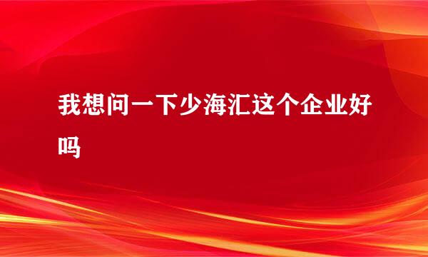 我想问一下少海汇这个企业好吗