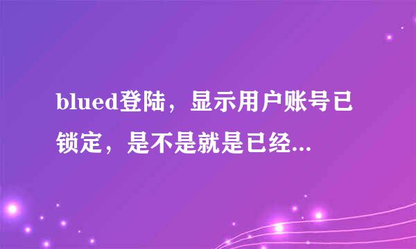 blued登陆，显示用户账号已锁定，是不是就是已经注销了？