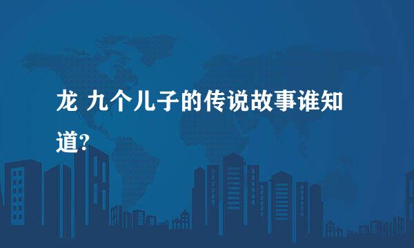 龙 九个儿子的传说故事谁知道?