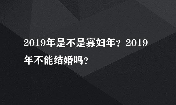 2019年是不是寡妇年？2019年不能结婚吗？