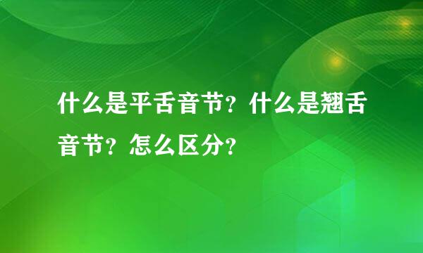 什么是平舌音节？什么是翘舌音节？怎么区分？