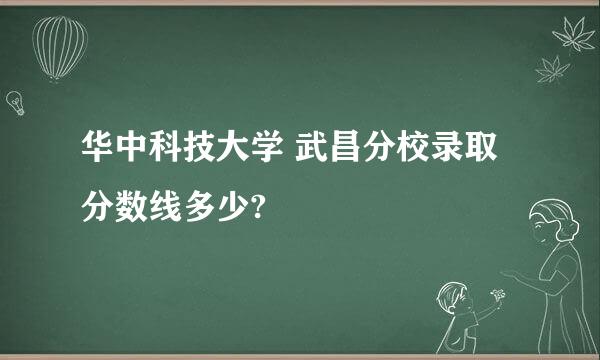 华中科技大学 武昌分校录取分数线多少?