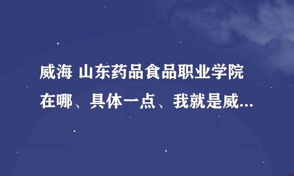 威海 山东药品食品职业学院在哪、具体一点、我就是威海的、别复制粘贴给我、在同档次的学校中怎么样、