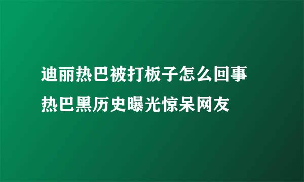 迪丽热巴被打板子怎么回事 热巴黑历史曝光惊呆网友