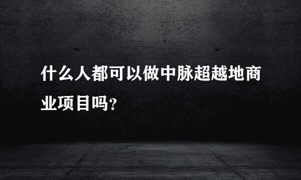 什么人都可以做中脉超越地商业项目吗？