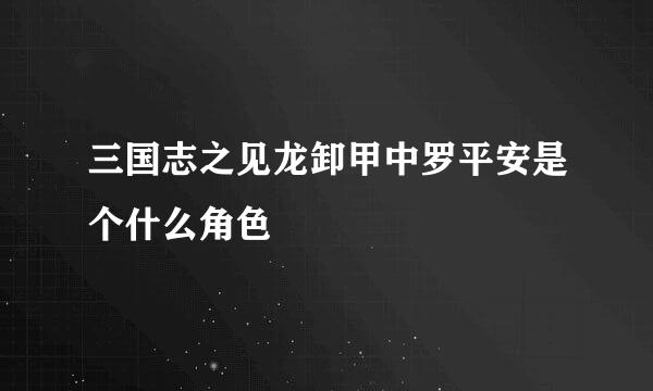 三国志之见龙卸甲中罗平安是个什么角色