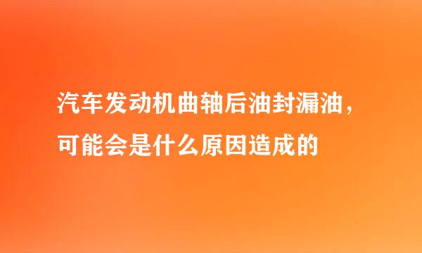 汽车发动机曲轴后油封漏油，可能会是什么原因造成的