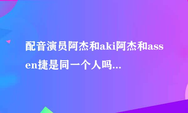 配音演员阿杰和aki阿杰和assen捷是同一个人吗？是墨明奇妙的成员吗