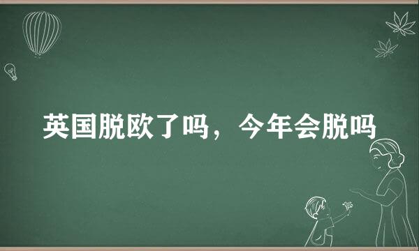 英国脱欧了吗，今年会脱吗