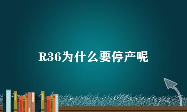 R36为什么要停产呢