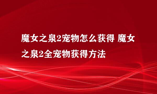 魔女之泉2宠物怎么获得 魔女之泉2全宠物获得方法