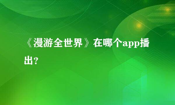 《漫游全世界》在哪个app播出？