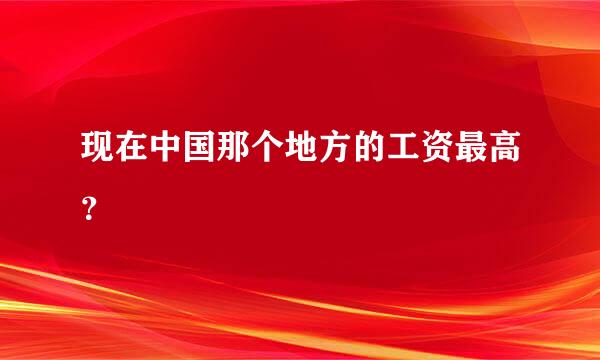 现在中国那个地方的工资最高？