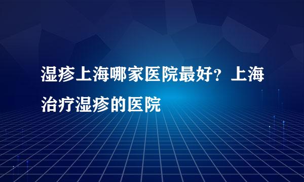 湿疹上海哪家医院最好？上海治疗湿疹的医院