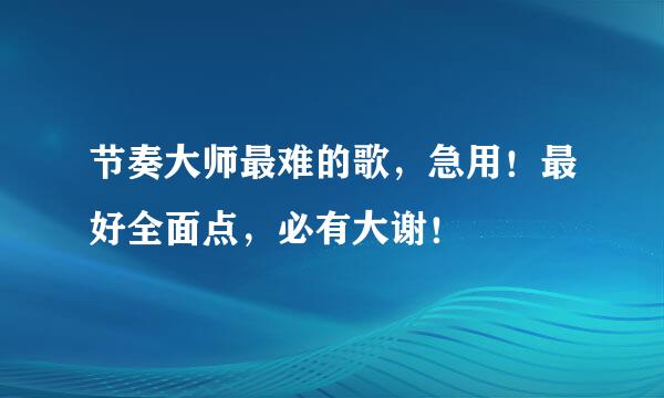 节奏大师最难的歌，急用！最好全面点，必有大谢！