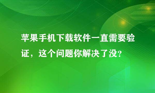 苹果手机下载软件一直需要验证，这个问题你解决了没？