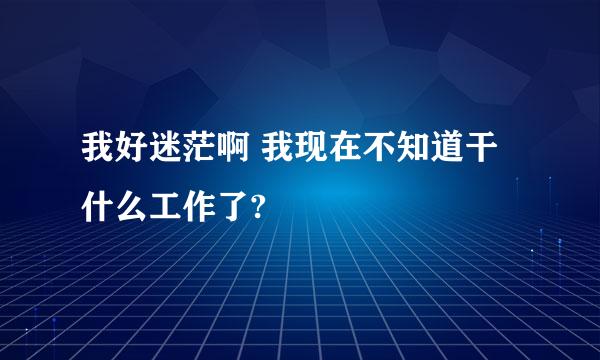 我好迷茫啊 我现在不知道干什么工作了?