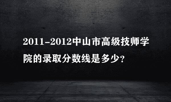 2011-2012中山市高级技师学院的录取分数线是多少？