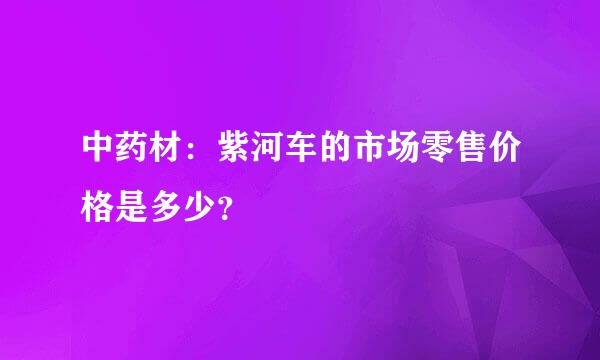 中药材：紫河车的市场零售价格是多少？