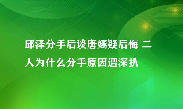 邱泽分手后谈唐嫣疑后悔 二人为什么分手原因遭深扒