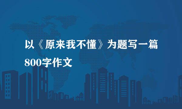 以《原来我不懂》为题写一篇800字作文