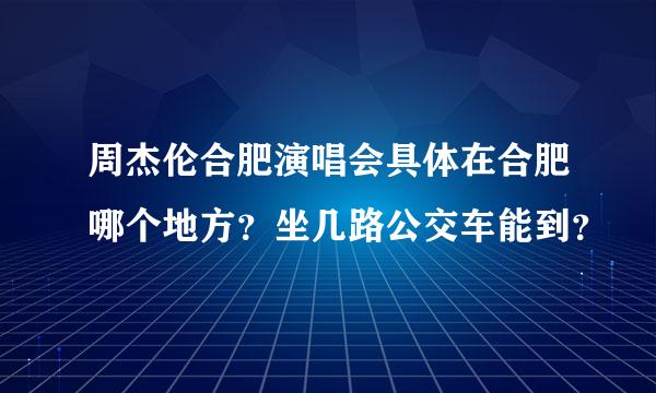 周杰伦合肥演唱会具体在合肥哪个地方？坐几路公交车能到？