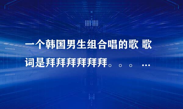 一个韩国男生组合唱的歌 歌词是拜拜拜拜拜拜。。。 谐音 速度速度 有加分 五分钟之内 是中速偏快