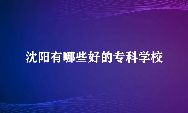 沈阳有哪些好的专科学校