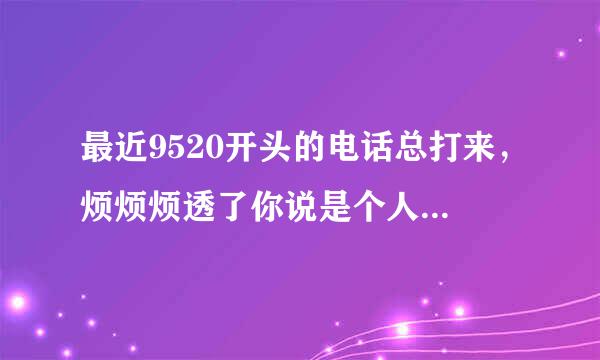 最近9520开头的电话总打来，烦烦烦透了你说是个人信息可能泄露了怎么办，怎么处理