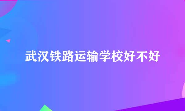 武汉铁路运输学校好不好