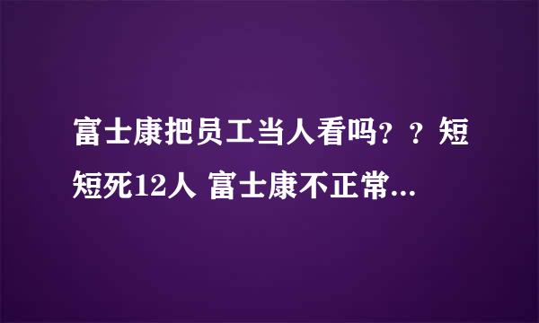 富士康把员工当人看吗？？短短死12人 富士康不正常 为什么没人管呢？？