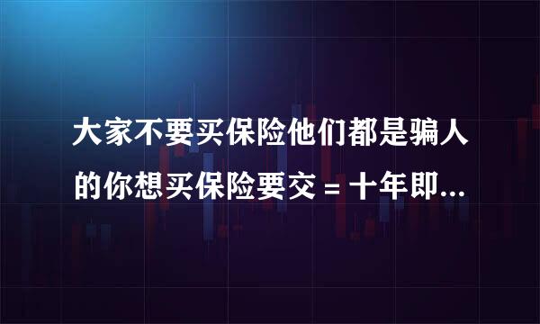 大家不要买保险他们都是骗人的你想买保险要交＝十年即使你生活困难了没钱了买了保险就得交费如果不交费那