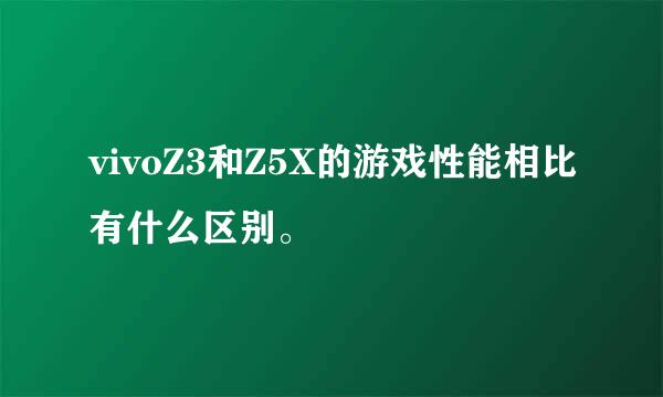 vivoZ3和Z5X的游戏性能相比有什么区别。