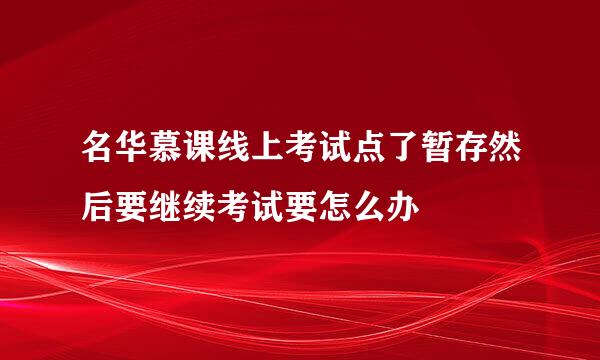 名华慕课线上考试点了暂存然后要继续考试要怎么办